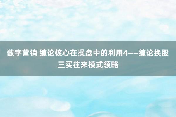 数字营销 缠论核心在操盘中的利用4——缠论换股三买往来模式领略