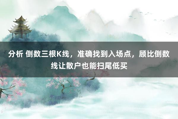 分析 倒数三根K线，准确找到入场点，顾比倒数线让散户也能扫尾低买