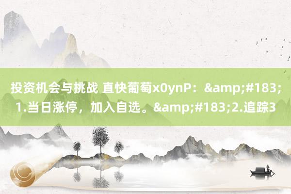 投资机会与挑战 直快葡萄x0ynP：&#183;1.当日涨停，加入自选。&#183;2.追踪3