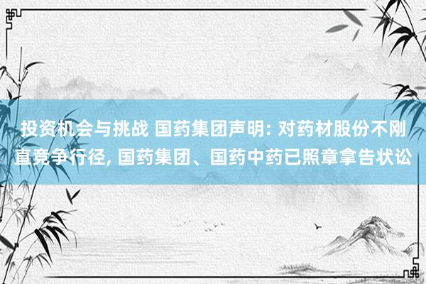 投资机会与挑战 国药集团声明: 对药材股份不刚直竞争行径, 国药集团、国药中药已照章拿告状讼