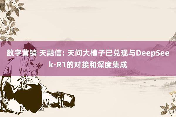 数字营销 天融信: 天问大模子已兑现与DeepSeek-R1的对接和深度集成