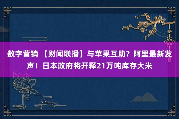 数字营销 【财闻联播】与苹果互助？阿里最新发声！日本政府将开释21万吨库存大米