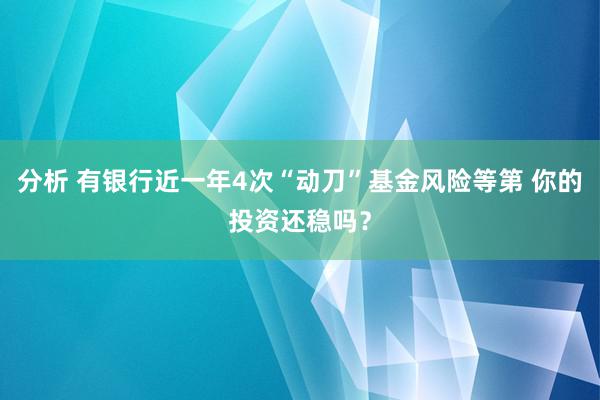 分析 有银行近一年4次“动刀”基金风险等第 你的投资还稳吗？