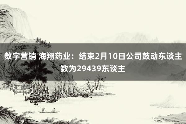 数字营销 海翔药业：结束2月10日公司鼓动东谈主数为29439东谈主