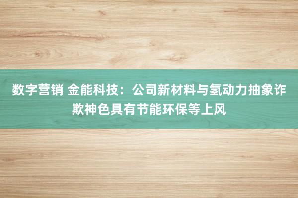 数字营销 金能科技：公司新材料与氢动力抽象诈欺神色具有节能环保等上风