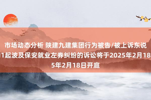 市场动态分析 陕建九建集团行为被告/被上诉东说念主的1起波及保安就业左券纠纷的诉讼将于2025年2月18日开庭