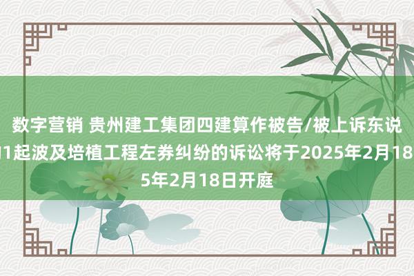 数字营销 贵州建工集团四建算作被告/被上诉东说念主的1起波及培植工程左券纠纷的诉讼将于2025年2月18日开庭