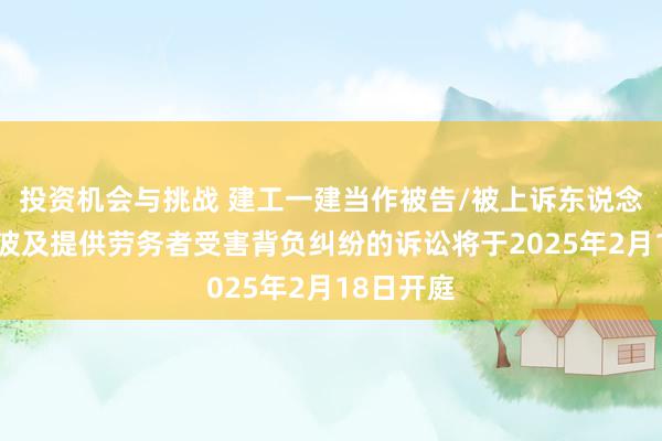 投资机会与挑战 建工一建当作被告/被上诉东说念主的1起波及提供劳务者受害背负纠纷的诉讼将于2025年2月18日开庭