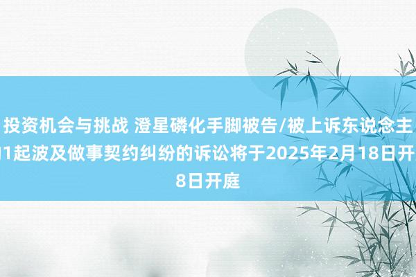 投资机会与挑战 澄星磷化手脚被告/被上诉东说念主的1起波及做事契约纠纷的诉讼将于2025年2月18日开庭