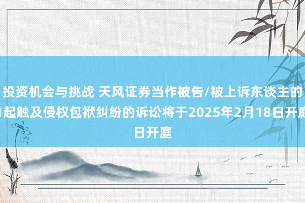 投资机会与挑战 天风证券当作被告/被上诉东谈主的1起触及侵权包袱纠纷的诉讼将于2025年2月18日开庭