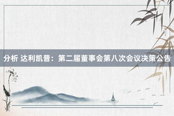 分析 达利凯普：第二届董事会第八次会议决策公告