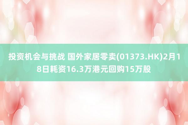 投资机会与挑战 国外家居零卖(01373.HK)2月18日耗资16.3万港元回购15万股