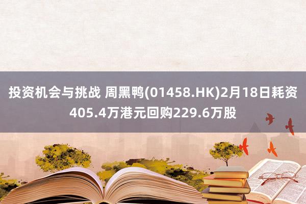 投资机会与挑战 周黑鸭(01458.HK)2月18日耗资405.4万港元回购229.6万股