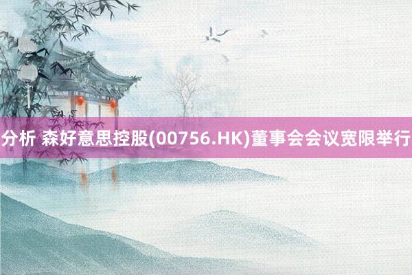 分析 森好意思控股(00756.HK)董事会会议宽限举行