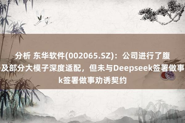 分析 东华软件(002065.SZ)：公司进行了腹地化部署及部分大模子深度适配，但未与Deepseek签署做事劝诱契约