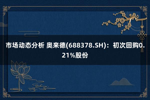 市场动态分析 奥来德(688378.SH)：初次回购0.21%股份