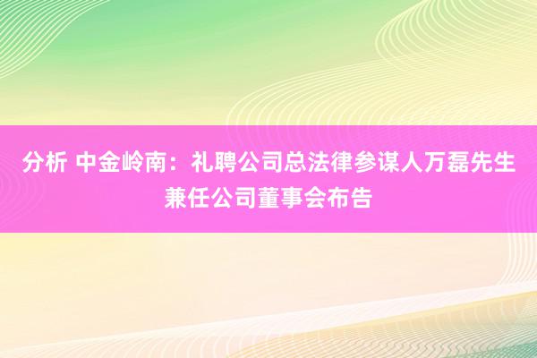 分析 中金岭南：礼聘公司总法律参谋人万磊先生兼任公司董事会布告