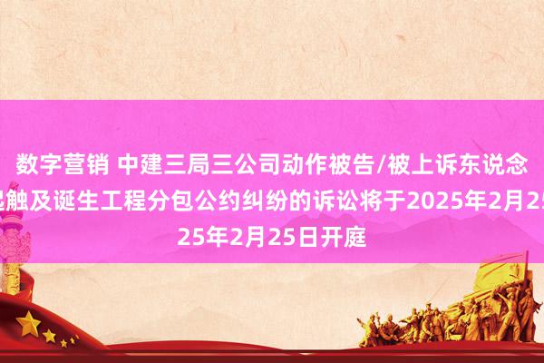 数字营销 中建三局三公司动作被告/被上诉东说念主的1起触及诞生工程分包公约纠纷的诉讼将于2025年2月25日开庭