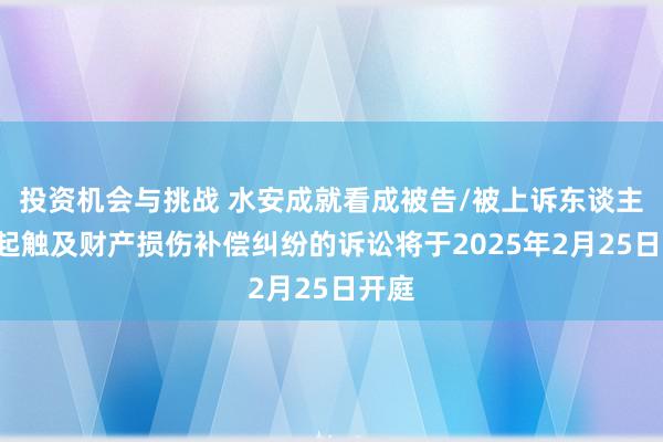 投资机会与挑战 水安成就看成被告/被上诉东谈主的1起触及财产损伤补偿纠纷的诉讼将于2025年2月25日开庭