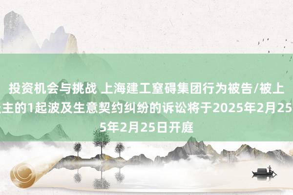 投资机会与挑战 上海建工窒碍集团行为被告/被上诉东谈主的1起波及生意契约纠纷的诉讼将于2025年2月25日开庭