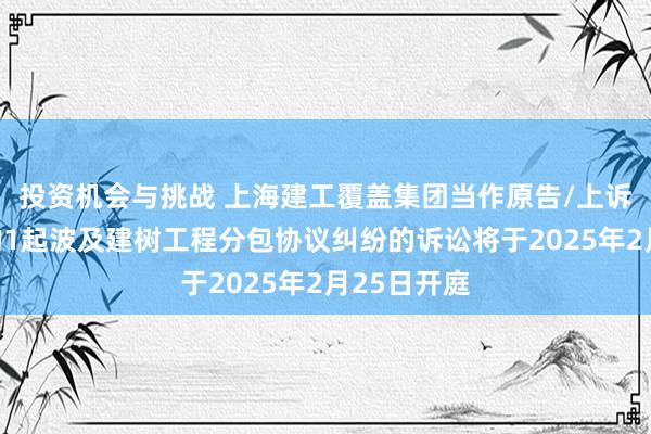 投资机会与挑战 上海建工覆盖集团当作原告/上诉东说念主的1起波及建树工程分包协议纠纷的诉讼将于2025年2月25日开庭