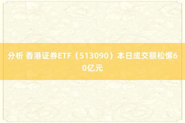 分析 香港证券ETF（513090）本日成交额松懈60亿元