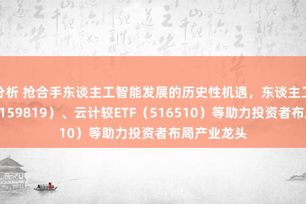 分析 抢合手东谈主工智能发展的历史性机遇，东谈主工智能ETF（159819）、云计较ETF（516510）等助力投资者布局产业龙头