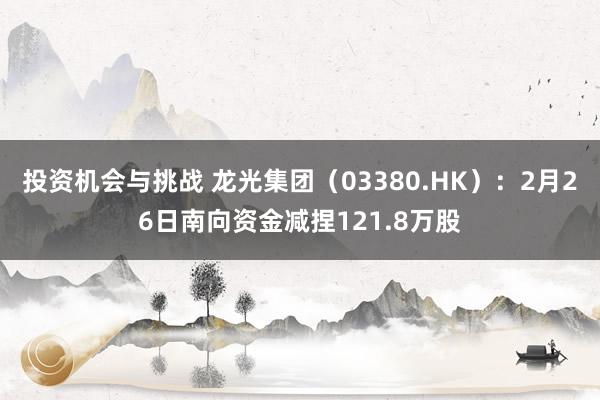 投资机会与挑战 龙光集团（03380.HK）：2月26日南向资金减捏121.8万股