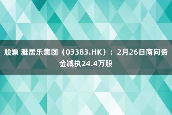 股票 雅居乐集团（03383.HK）：2月26日南向资金减执24.4万股