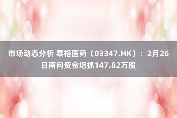 市场动态分析 泰格医药（03347.HK）：2月26日南向资金增抓147.82万股