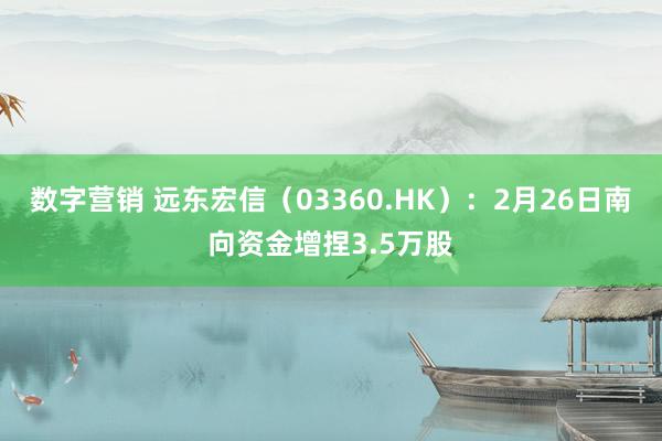 数字营销 远东宏信（03360.HK）：2月26日南向资金增捏3.5万股