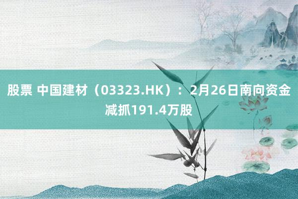 股票 中国建材（03323.HK）：2月26日南向资金减抓191.4万股