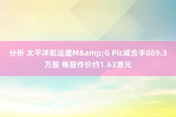 分析 太平洋航运遭M&G Plc减合手889.3万股 每股作价约1.63港元