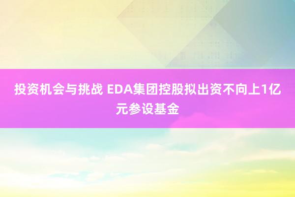 投资机会与挑战 EDA集团控股拟出资不向上1亿元参设基金