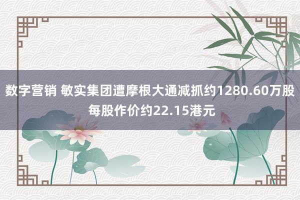 数字营销 敏实集团遭摩根大通减抓约1280.60万股 每股作价约22.15港元