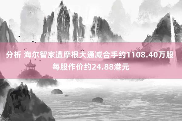 分析 海尔智家遭摩根大通减合手约1108.40万股 每股作价约24.88港元