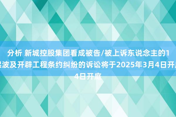 分析 新城控股集团看成被告/被上诉东说念主的1起波及开辟工程条约纠纷的诉讼将于2025年3月4日开庭