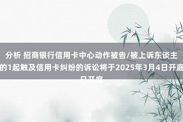 分析 招商银行信用卡中心动作被告/被上诉东谈主的1起触及信用卡纠纷的诉讼将于2025年3月4日开庭