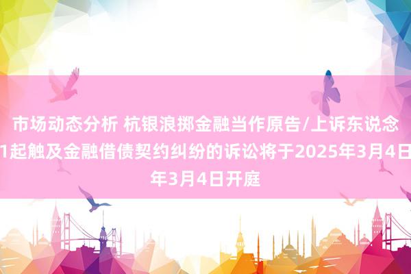 市场动态分析 杭银浪掷金融当作原告/上诉东说念主的1起触及金融借债契约纠纷的诉讼将于2025年3月4日开庭