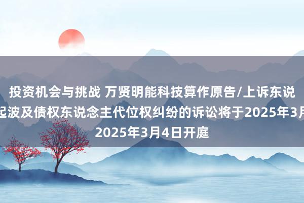 投资机会与挑战 万贤明能科技算作原告/上诉东说念主的1起波及债权东说念主代位权纠纷的诉讼将于2025年3月4日开庭