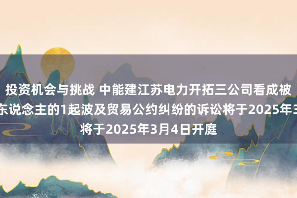 投资机会与挑战 中能建江苏电力开拓三公司看成被告/被上诉东说念主的1起波及贸易公约纠纷的诉讼将于2025年3月4日开庭