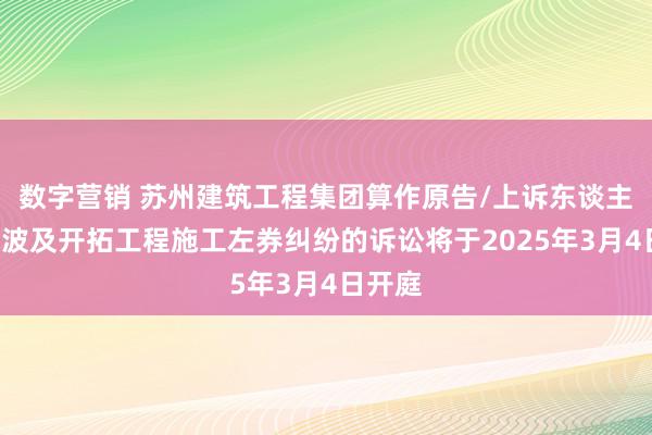 数字营销 苏州建筑工程集团算作原告/上诉东谈主的1起波及开拓工程施工左券纠纷的诉讼将于2025年3月4日开庭