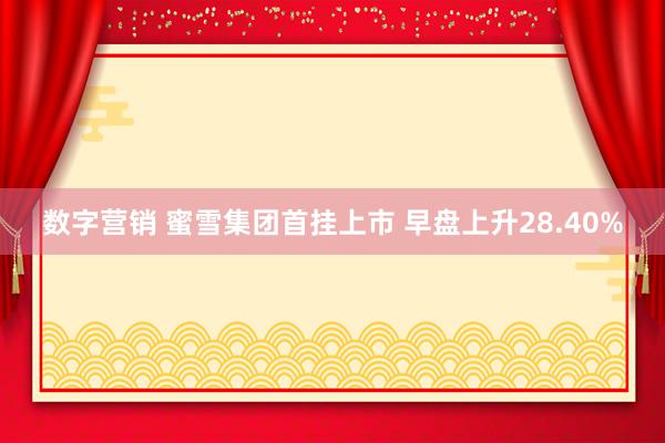 数字营销 蜜雪集团首挂上市 早盘上升28.40%