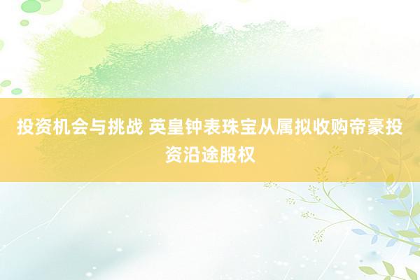 投资机会与挑战 英皇钟表珠宝从属拟收购帝豪投资沿途股权