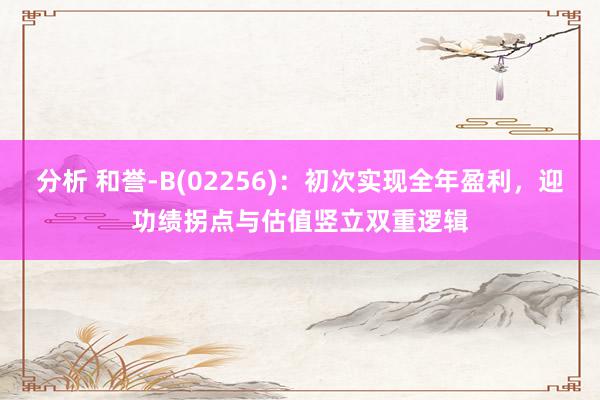 分析 和誉-B(02256)：初次实现全年盈利，迎功绩拐点与估值竖立双重逻辑