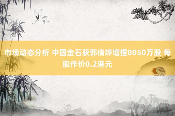 市场动态分析 中国金石获郭倩婷增捏8050万股 每股作价0.2港元