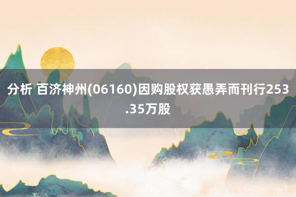 分析 百济神州(06160)因购股权获愚弄而刊行253.35万股