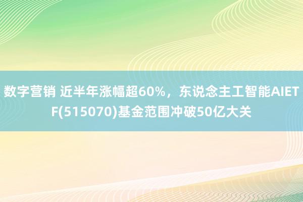 数字营销 近半年涨幅超60%，东说念主工智能AIETF(515070)基金范围冲破50亿大关