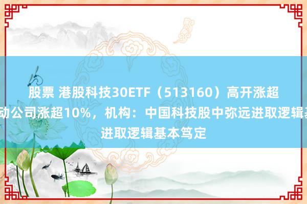 股票 港股科技30ETF（513160）高开涨超2%，心动公司涨超10%，机构：中国科技股中弥远进取逻辑基本笃定