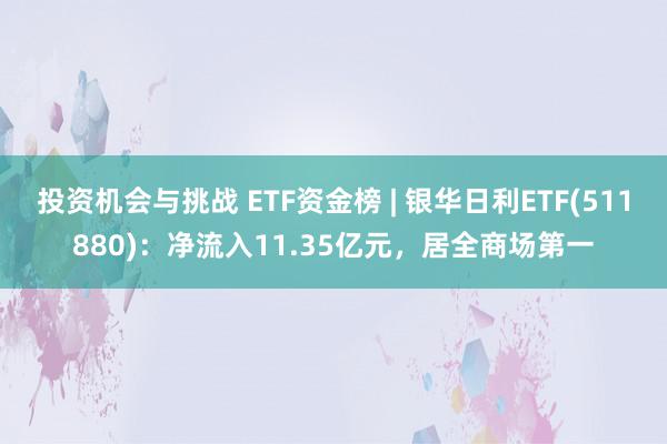 投资机会与挑战 ETF资金榜 | 银华日利ETF(511880)：净流入11.35亿元，居全商场第一